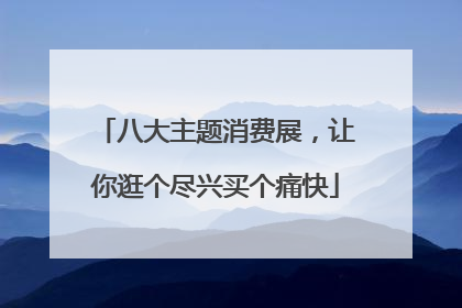 八大主题消费展，让你逛个尽兴买个痛快