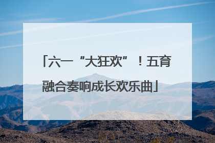 六一“大狂欢”！五育融合奏响成长欢乐曲