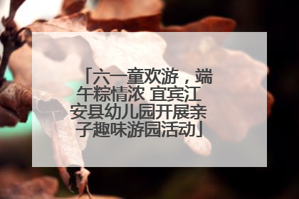 六一童欢游，端午粽情浓 宜宾江安县幼儿园开展亲子趣味游园活动