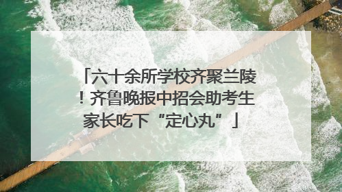 六十余所学校齐聚兰陵！齐鲁晚报中招会助考生家长吃下“定心丸”