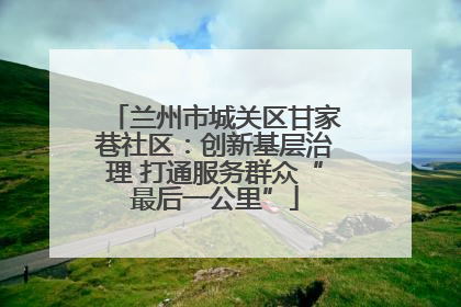 兰州市城关区甘家巷社区：创新基层治理 打通服务群众“最后一公里”