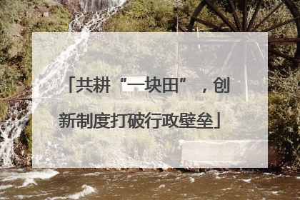 共耕“一块田”，创新制度打破行政壁垒