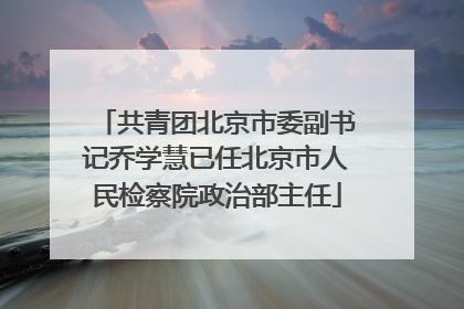 共青团北京市委副书记乔学慧已任北京市人民检察院政治部主任