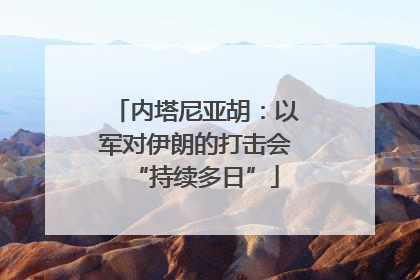 内塔尼亚胡：以军对伊朗的打击会“持续多日”