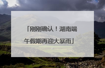 刚刚确认！湖南端午假期再迎大暴雨