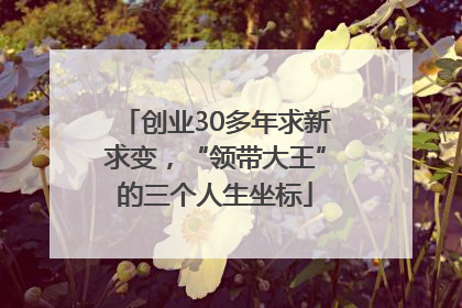 创业30多年求新求变，“领带大王”的三个人生坐标