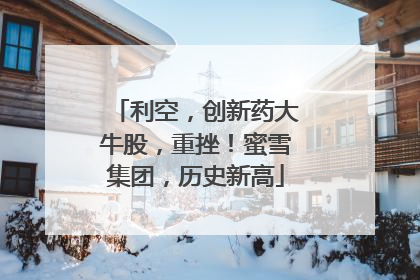 利空，创新药大牛股，重挫！蜜雪集团，历史新高