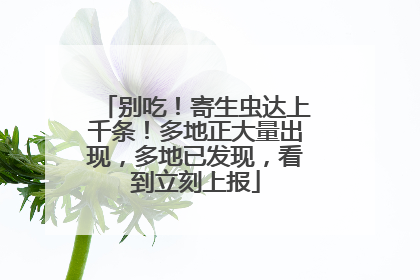 别吃！寄生虫达上千条！多地正大量出现，多地已发现，看到立刻上报