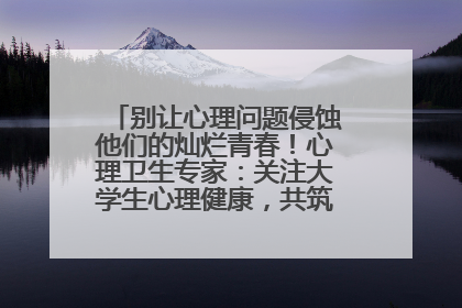 别让心理问题侵蚀他们的灿烂青春！心理卫生专家：关注大学生心理健康，共筑青春心灵防线