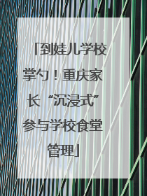 到娃儿学校掌勺！重庆家长“沉浸式”参与学校食堂管理