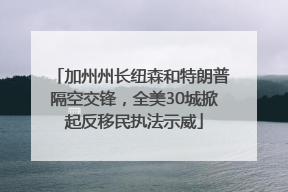 加州州长纽森和特朗普隔空交锋，全美30城掀起反移民执法示威