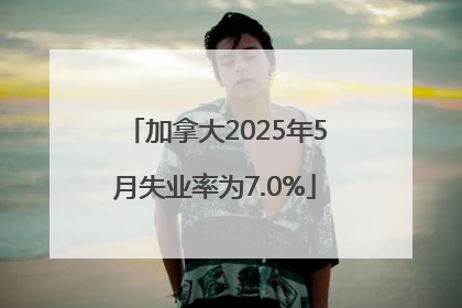加拿大2025年5月失业率为7.0%