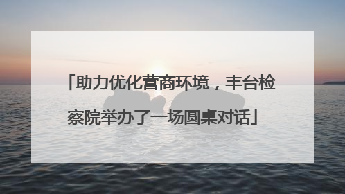 助力优化营商环境，丰台检察院举办了一场圆桌对话