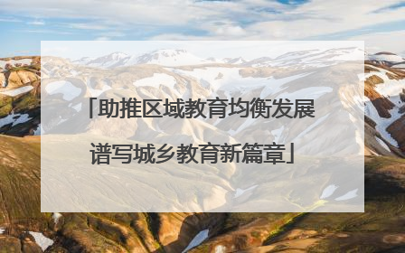 助推区域教育均衡发展 谱写城乡教育新篇章