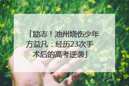 励志！池州烧伤少年方益凡：经历23次手术后的高考逆袭