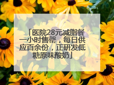 医院28元减脂餐一小时售罄，每日供应百余份，正研发低糖原味酸奶