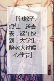 包粽子、点红、送香囊，端午快到，大学生陪老人过暖心佳节