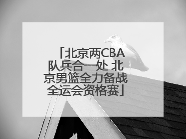 北京两CBA队兵合一处 北京男篮全力备战全运会资格赛