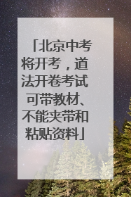 北京中考将开考，道法开卷考试可带教材、不能夹带和粘贴资料