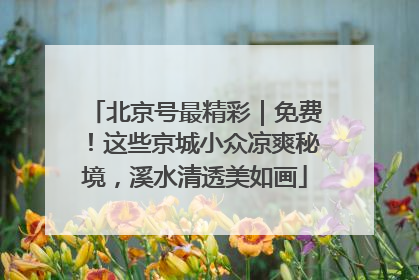 北京号最精彩｜免费！这些京城小众凉爽秘境，溪水清透美如画