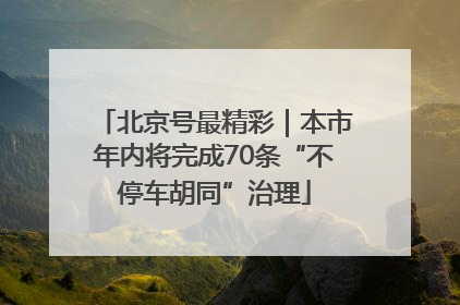 北京号最精彩｜本市年内将完成70条“不停车胡同”治理