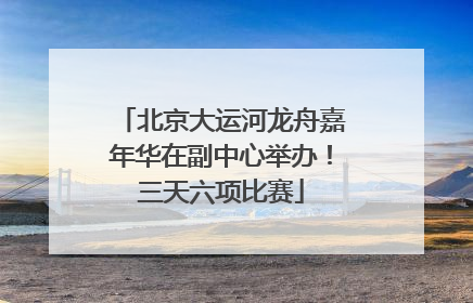 北京大运河龙舟嘉年华在副中心举办！三天六项比赛