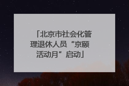 北京市社会化管理退休人员“京颐活动月”启动