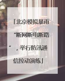 北京模拟暴雨“断网断电断路”，举行防汛通信拉动演练