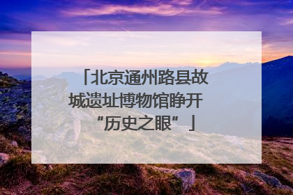 北京通州路县故城遗址博物馆睁开“历史之眼”