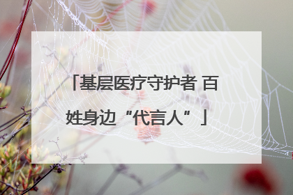 基层医疗守护者 百姓身边“代言人”