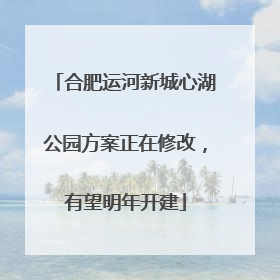 合肥运河新城心湖公园方案正在修改，有望明年开建