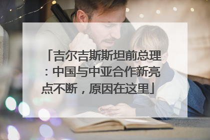 吉尔吉斯斯坦前总理：中国与中亚合作新亮点不断，原因在这里