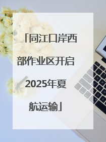 同江口岸西部作业区开启2025年夏航运输