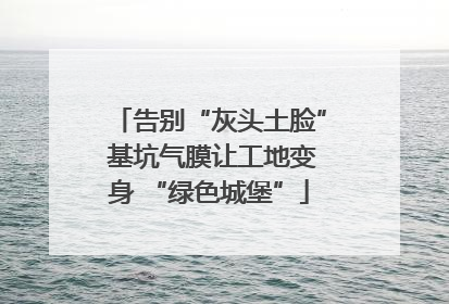 告别“灰头土脸” 基坑气膜让工地变身 “绿色城堡”