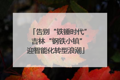告别“铁锤时代” 吉林“钢铁小镇”迎智能化转型浪潮