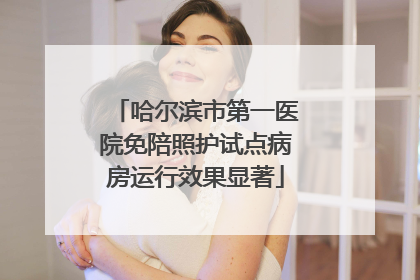 哈尔滨市第一医院免陪照护试点病房运行效果显著