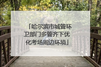 哈尔滨市城管环卫部门多管齐下优化考场周边环境