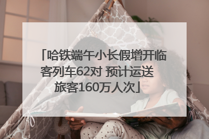 哈铁端午小长假增开临客列车62对 预计运送旅客160万人次