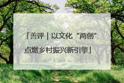 善评｜以文化“两创”点燃乡村振兴新引擎