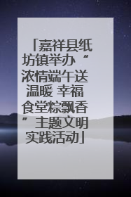 嘉祥县纸坊镇举办“浓情端午送温暖 幸福食堂粽飘香”主题文明实践活动