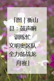 图｜衡山县：鼓声响 训练忙 文明奥区队全力备战龙舟赛