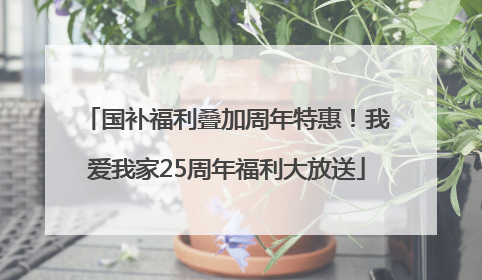 国补福利叠加周年特惠！我爱我家25周年福利大放送