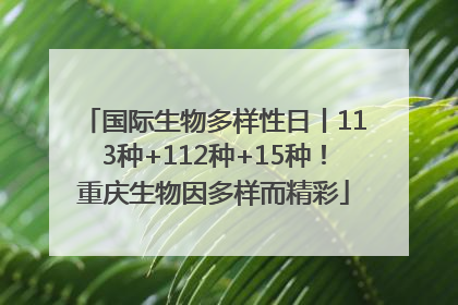 国际生物多样性日丨113种+112种+15种！重庆生物因多样而精彩