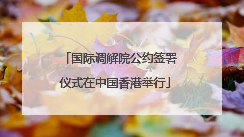 国际调解院公约签署仪式在中国香港举行