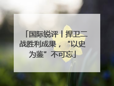 国际锐评丨捍卫二战胜利成果，“以史为鉴”不可忘