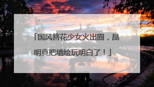 国风簪花少女火出圈，昆明真把墙绘玩明白了！