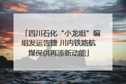 四川石化“小龙组”编组发运告捷 川内铁路航煤保供再添新动能