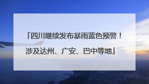 四川继续发布暴雨蓝色预警！涉及达州、广安、巴中等地
