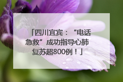 四川宜宾：“电话急救”成功指导心肺复苏超800例！