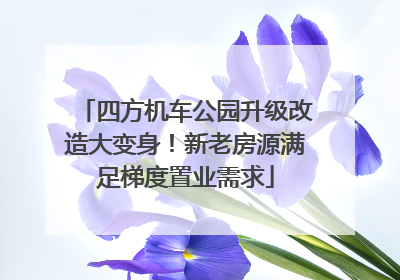 四方机车公园升级改造大变身！新老房源满足梯度置业需求